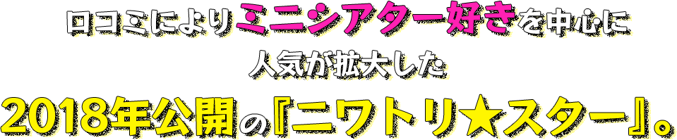 ロコミによりミニシアター好きを中心に 人気が拡大した 2018年公開の『ニワトリ★スター』。